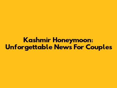 Kashmir Honeymoon: Unforgettable News For Couples