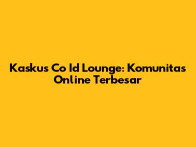 Kaskus Co Id Lounge: Komunitas Online Terbesar