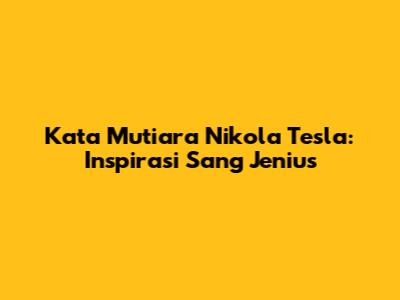Kata Mutiara Nikola Tesla: Inspirasi Sang Jenius