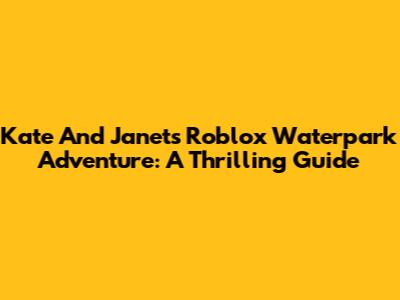 Kate And Janet's Roblox Waterpark Adventure: A Thrilling Guide
