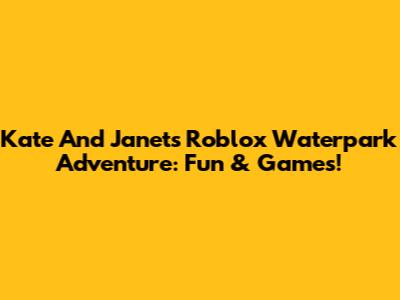 Kate And Janet's Roblox Waterpark Adventure: Fun & Games!