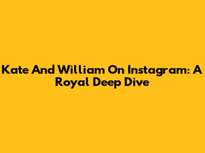 Kate And William On Instagram: A Royal Deep Dive