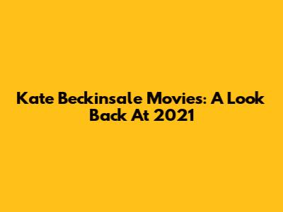 Kate Beckinsale Movies: A Look Back At 2021