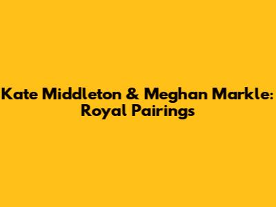 Kate Middleton & Meghan Markle: Royal Pairings
