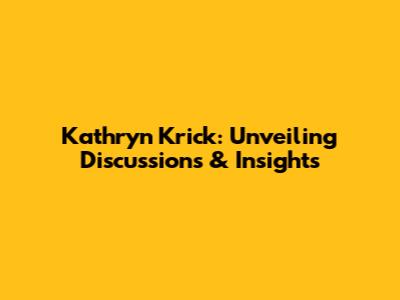 Kathryn Krick: Unveiling Discussions & Insights