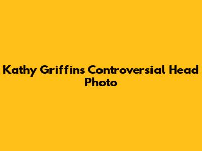Kathy Griffin's Controversial Head Photo