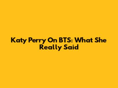 Katy Perry On BTS: What She Really Said