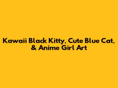Kawaii Black Kitty, Cute Blue Cat, & Anime Girl Art