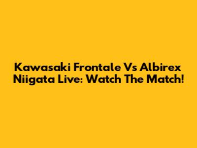 Kawasaki Frontale Vs Albirex Niigata Live: Watch The Match!