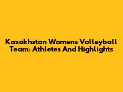 Kazakhstan Women's Volleyball Team: Athletes And Highlights