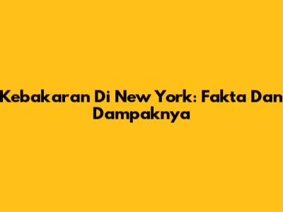 Kebakaran Di New York: Fakta Dan Dampaknya