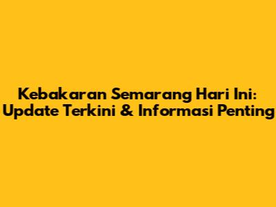 Kebakaran Semarang Hari Ini: Update Terkini & Informasi Penting
