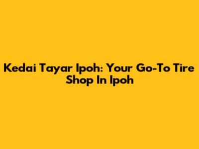 Kedai Tayar Ipoh: Your Go-To Tire Shop In Ipoh