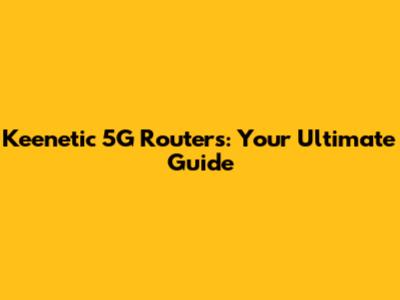Keenetic 5G Routers: Your Ultimate Guide
