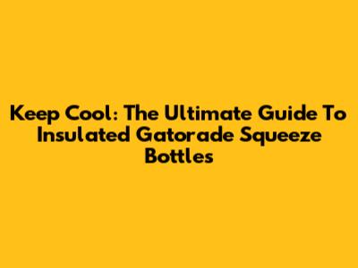 Keep Cool: The Ultimate Guide To Insulated Gatorade Squeeze Bottles