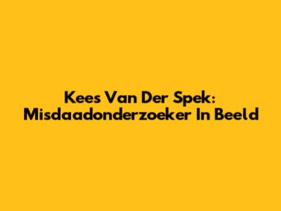 Kees Van Der Spek: Misdaadonderzoeker In Beeld