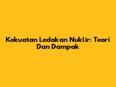 Kekuatan Ledakan Nuklir: Teori Dan Dampak