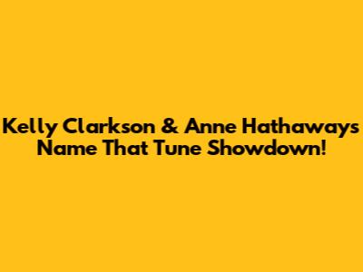 Kelly Clarkson & Anne Hathaway's 'Name That Tune' Showdown!