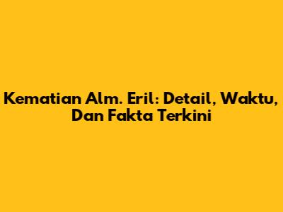 Kematian Alm. Eril: Detail, Waktu, Dan Fakta Terkini