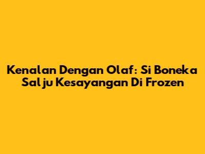 Kenalan Dengan Olaf: Si Boneka Salju Kesayangan Di Frozen