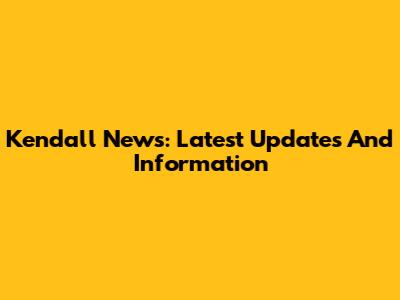 Kendall News: Latest Updates And Information