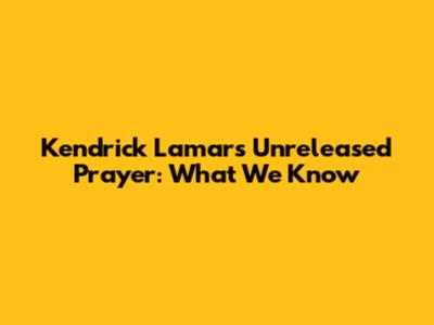 Kendrick Lamar's Unreleased Prayer: What We Know