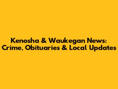 Kenosha & Waukegan News: Crime, Obituaries & Local Updates