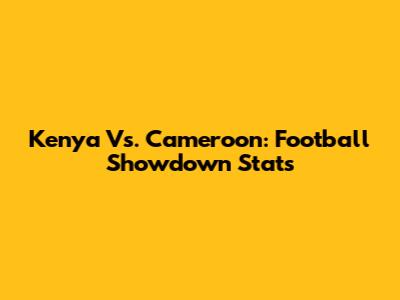 Kenya Vs. Cameroon: Football Showdown Stats