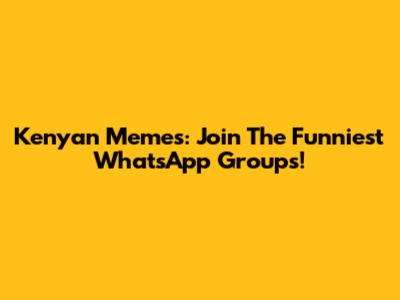 Kenyan Memes: Join The Funniest WhatsApp Groups!