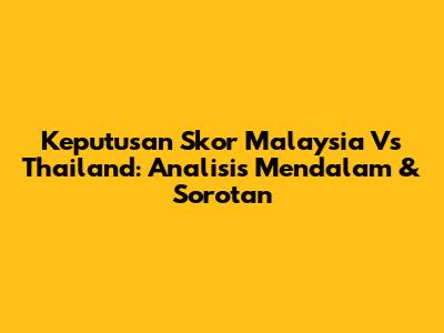 Keputusan Skor Malaysia Vs Thailand: Analisis Mendalam & Sorotan