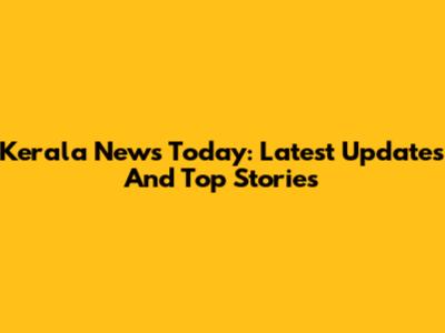 Kerala News Today: Latest Updates And Top Stories