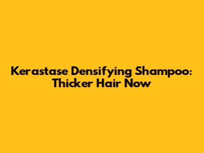 Kerastase Densifying Shampoo: Thicker Hair Now