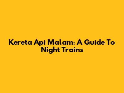 Kereta Api Malam: A Guide To Night Trains