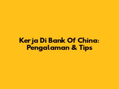 Kerja Di Bank Of China: Pengalaman & Tips