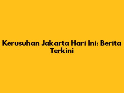 Kerusuhan Jakarta Hari Ini: Berita Terkini