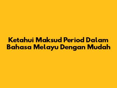 Ketahui Maksud Period Dalam Bahasa Melayu Dengan Mudah