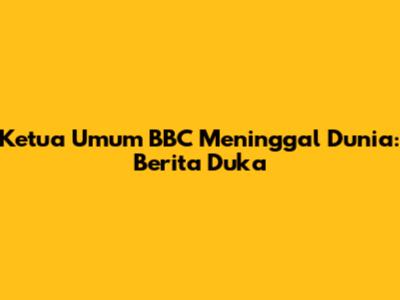 Ketua Umum BBC Meninggal Dunia: Berita Duka