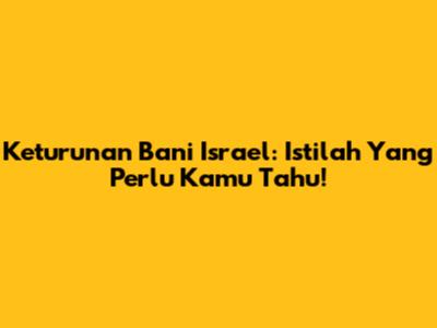 Keturunan Bani Israel: Istilah Yang Perlu Kamu Tahu!