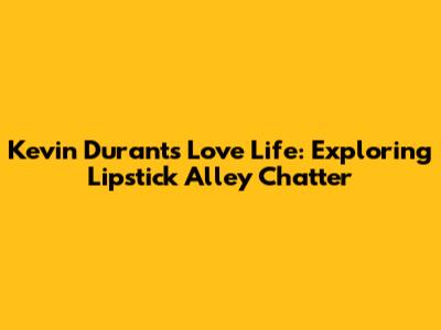 Kevin Durant's Love Life: Exploring Lipstick Alley Chatter