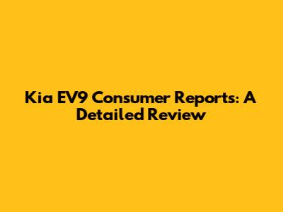 Kia EV9 Consumer Reports: A Detailed Review