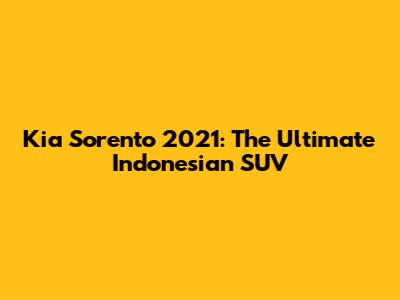 Kia Sorento 2021: The Ultimate Indonesian SUV