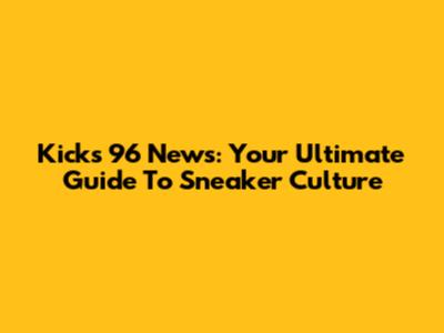 Kicks 96 News: Your Ultimate Guide To Sneaker Culture