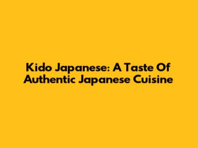 Kido Japanese: A Taste Of Authentic Japanese Cuisine