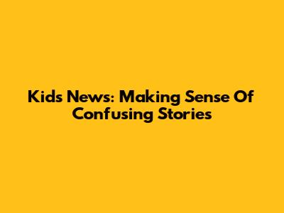 Kids' News: Making Sense Of Confusing Stories
