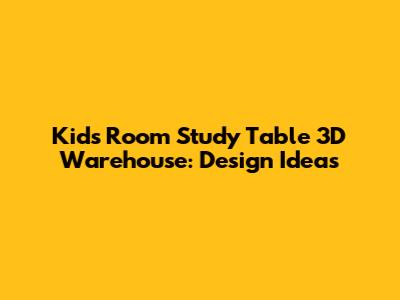 Kids Room Study Table 3D Warehouse: Design Ideas