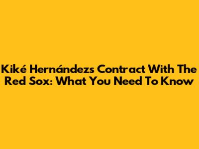 Kiké Hernández's Contract With The Red Sox: What You Need To Know