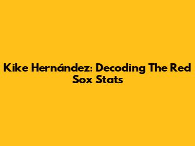 Kike Hernández: Decoding The Red Sox Stats