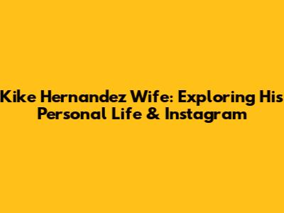 Kike Hernandez Wife: Exploring His Personal Life & Instagram