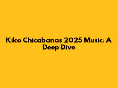 Kiko Chicabana's 2025 Music: A Deep Dive