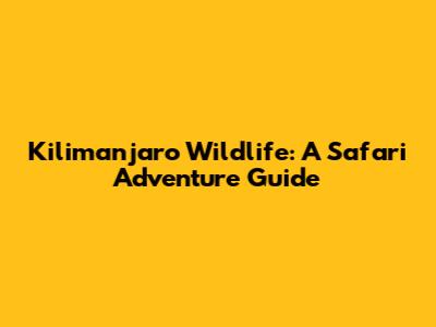 Kilimanjaro Wildlife: A Safari Adventure Guide